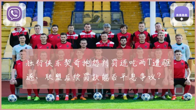 独行侠东契奇抱怨判罚连吃两T遭驱逐，联盟后续罚款能否平息争议？