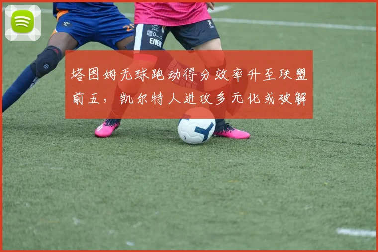 塔图姆无球跑动得分效率升至联盟前五，凯尔特人进攻多元化或破解联防困局
