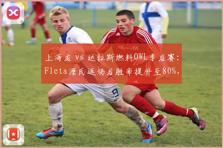 上海龙 vs 达拉斯燃料OWL季后赛：Fleta源氏返场后胜率提升至80%，上海龙或将3-0横扫__br_