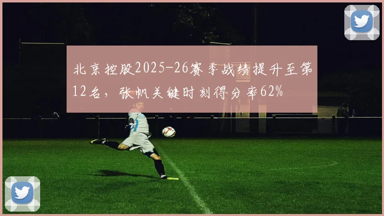 北京控股2025-26赛季战绩提升至第12名,张帆关键时刻得分率62%