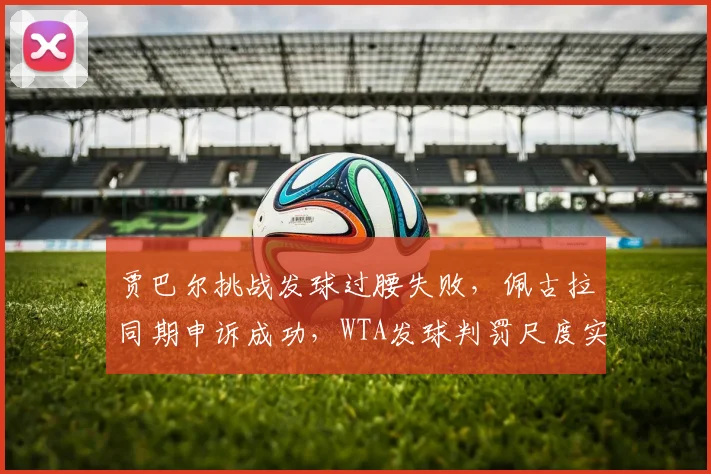 贾巴尔挑战发球过腰失败，佩古拉同期申诉成功，WTA发球判罚尺度实操差异