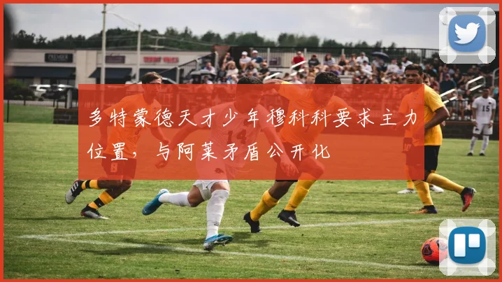 多特蒙德天才少年穆科科要求主力位置,与阿莱矛盾公开化